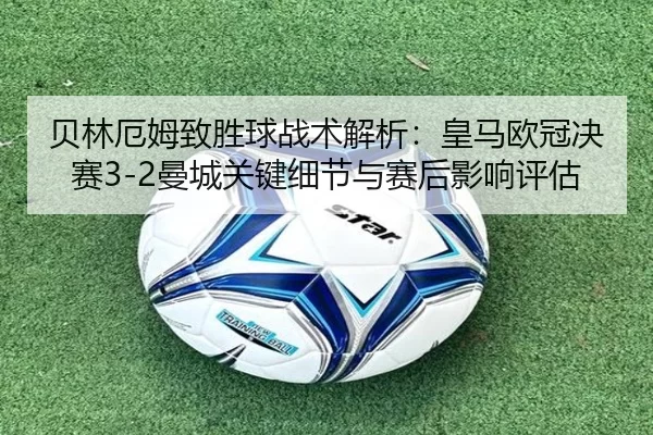 贝林厄姆致胜球战术解析：皇马欧冠决赛3-2曼城关键细节与赛后影响评估