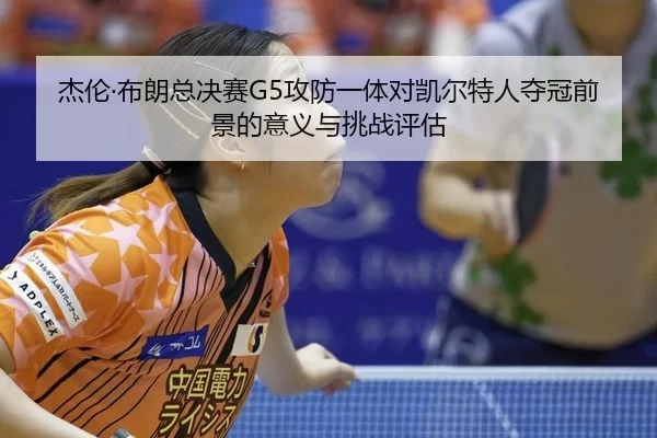 杰伦·布朗总决赛G5攻防一体对凯尔特人夺冠前景的意义与挑战评估