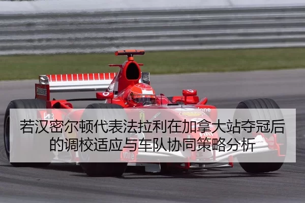 若汉密尔顿代表法拉利在加拿大站夺冠后的调校适应与车队协同策略分析