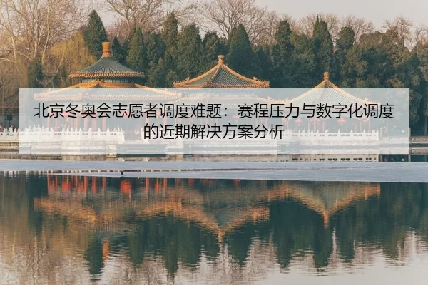 北京冬奥会志愿者调度难题：赛程压力与数字化调度的近期解决方案分析
