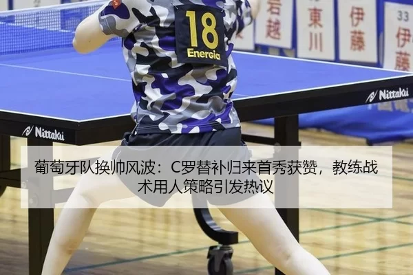 葡萄牙队换帅风波：C罗替补归来首秀获赞，教练战术用人策略引发热议