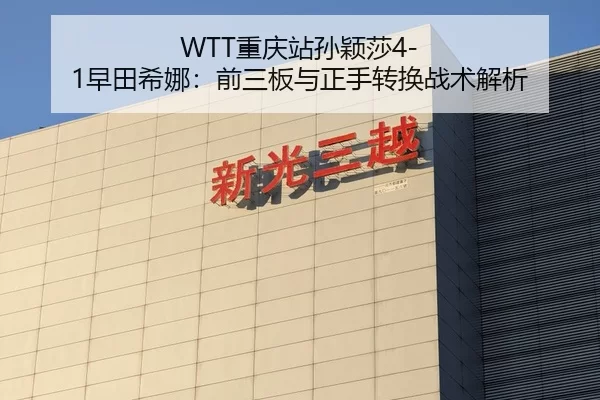 WTT重庆站孙颖莎4-1早田希娜：前三板与正手转换战术解析