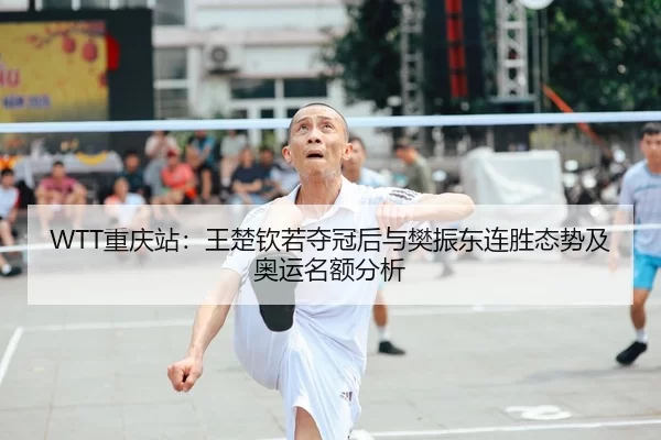 WTT重庆站：王楚钦若夺冠后与樊振东连胜态势及奥运名额分析