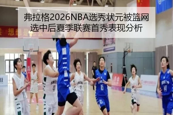 弗拉格2026NBA选秀状元被篮网选中后夏季联赛首秀表现分析