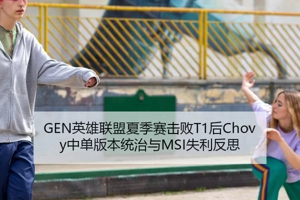 GEN英雄联盟夏季赛击败T1后Chovy中单版本统治与MSI失利反思