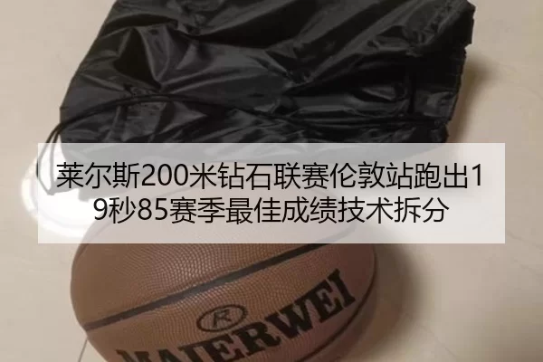 莱尔斯200米钻石联赛伦敦站跑出19秒85赛季最佳成绩技术拆分