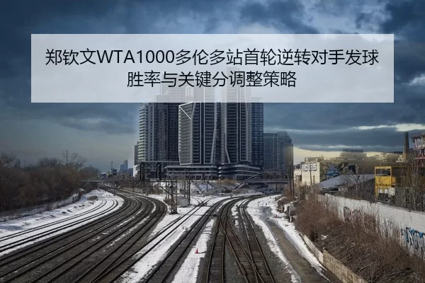 郑钦文WTA1000多伦多站首轮逆转对手发球胜率与关键分调整策略